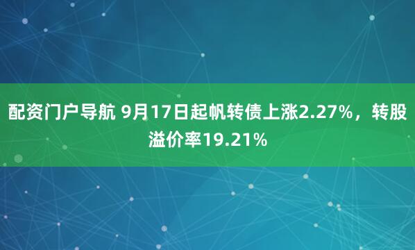 配资门户导航 9月17日起帆转债上涨2.27%，转股溢价率19.21%