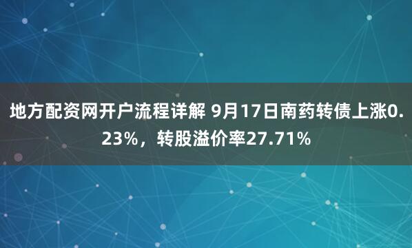地方配资网开户流程详解 9月17日南药转债上涨0.23%，转股溢价率27.71%