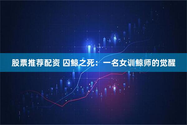 股票推荐配资 囚鲸之死：一名女训鲸师的觉醒