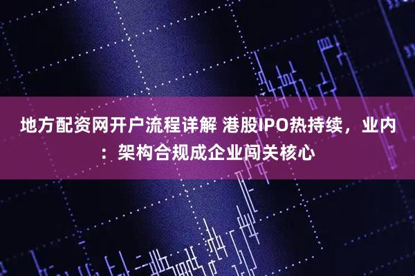 地方配资网开户流程详解 港股IPO热持续，业内：架构合规成企业闯关核心