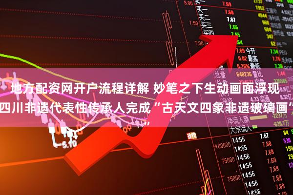 地方配资网开户流程详解 妙笔之下生动画面浮现 四川非遗代表性传承人完成“古天文四象非遗玻璃画”