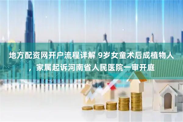 地方配资网开户流程详解 9岁女童术后成植物人，家属起诉河南省人民医院一审开庭