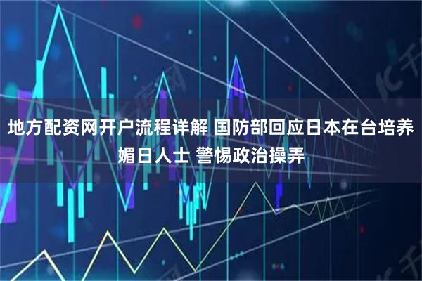 地方配资网开户流程详解 国防部回应日本在台培养媚日人士 警惕政治操弄