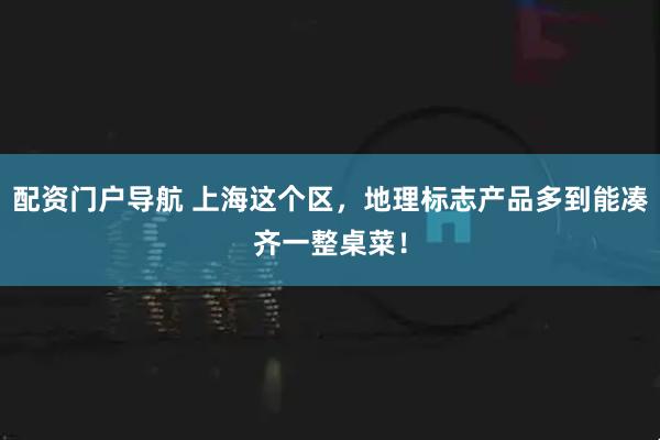 配资门户导航 上海这个区，地理标志产品多到能凑齐一整桌菜！