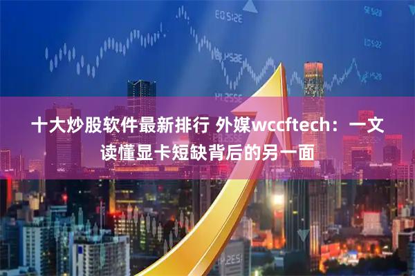 十大炒股软件最新排行 外媒wccftech：一文读懂显卡短缺背后的另一面