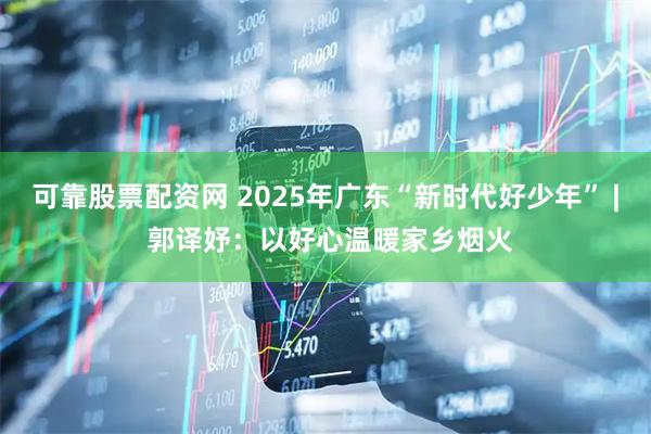可靠股票配资网 2025年广东“新时代好少年” | 郭译妤：以好心温暖家乡烟火