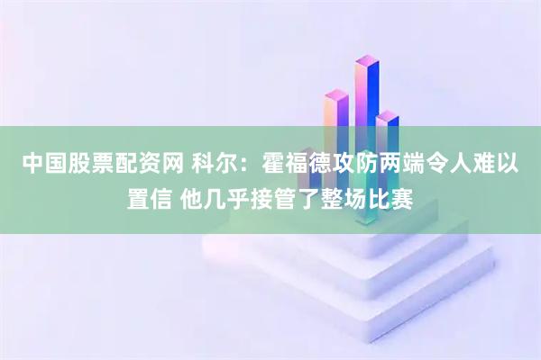 中国股票配资网 科尔：霍福德攻防两端令人难以置信 他几乎接管了整场比赛