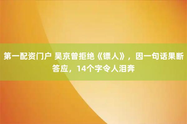 第一配资门户 吴京曾拒绝《镖人》，因一句话果断答应，14个字令人泪奔