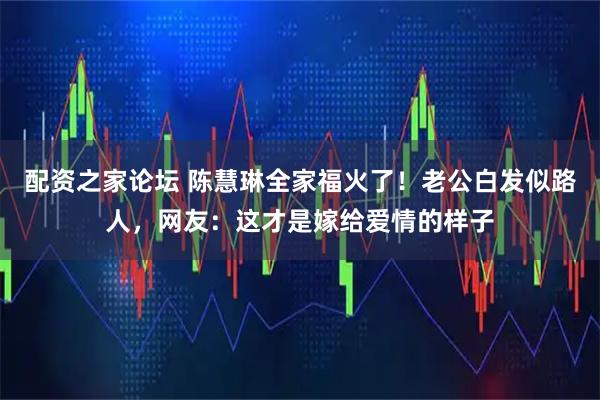 配资之家论坛 陈慧琳全家福火了！老公白发似路人，网友：这才是嫁给爱情的样子