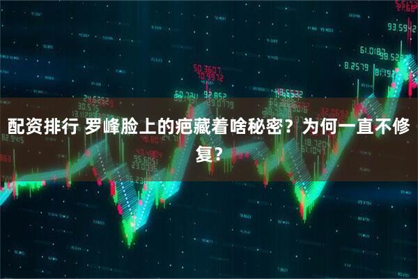 配资排行 罗峰脸上的疤藏着啥秘密？为何一直不修复？
