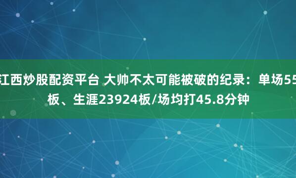 江西炒股配资平台 大帅不太可能被破的纪录：单场55板、生涯23924板/场均打45.8分钟