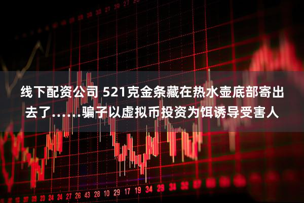 线下配资公司 521克金条藏在热水壶底部寄出去了……骗子以虚拟币投资为饵诱导受害人