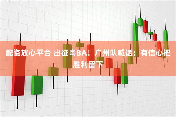 配资放心平台 出征粤BA！广州队喊话：有信心把胜利留下