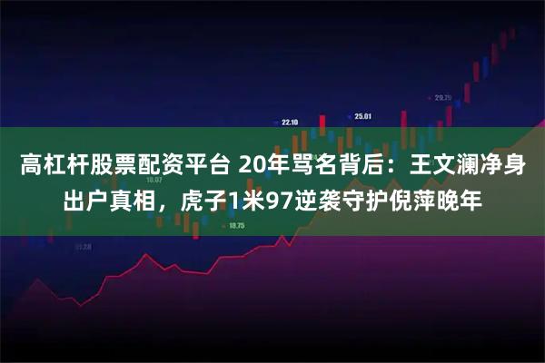 高杠杆股票配资平台 20年骂名背后：王文澜净身出户真相，虎子1米97逆袭守护倪萍晚年