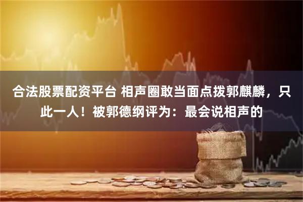 合法股票配资平台 相声圈敢当面点拨郭麒麟，只此一人！被郭德纲评为：最会说相声的