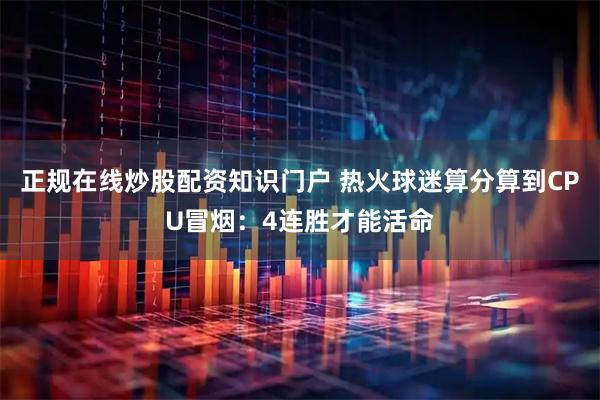 正规在线炒股配资知识门户 热火球迷算分算到CPU冒烟：4连胜才能活命