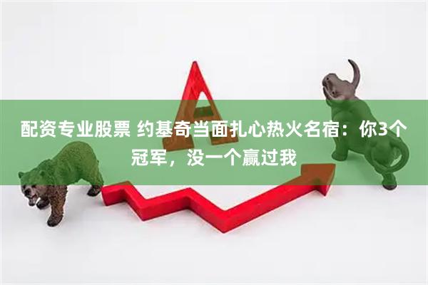 配资专业股票 约基奇当面扎心热火名宿：你3个冠军，没一个赢过我
