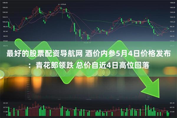 最好的股票配资导航网 酒价内参5月4日价格发布：青花郎领跌 总价自近4日高位回落